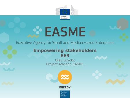 Empowering stakeholders EE9 Olav Luyckx Project Advisor, EASME.