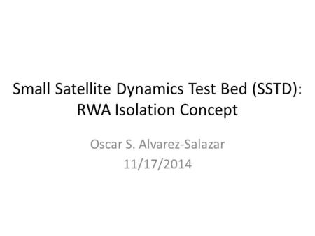Small Satellite Dynamics Test Bed (SSTD): RWA Isolation Concept Oscar S. Alvarez-Salazar 11/17/2014.