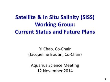 1 Satellite & In Situ Salinity (SISS) Working Group: Current Status and Future Plans Yi Chao, Co-Chair (Jacqueline Boutin, Co-Chair) Aquarius Science Meeting.