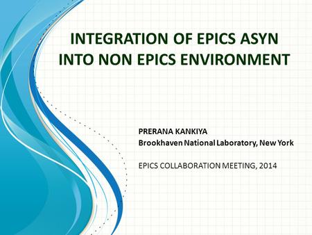 INTEGRATION OF EPICS ASYN INTO NON EPICS ENVIRONMENT PRERANA KANKIYA Brookhaven National Laboratory, New York EPICS COLLABORATION MEETING, 2014.