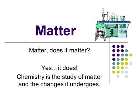 Matter Matter, does it matter? Yes…it does! Chemistry is the study of matter and the changes it undergoes.