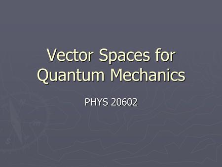 Vector Spaces for Quantum Mechanics PHYS 20602. Aim of course ► To introduce the idea of vector spaces and to use it as a framework to solve problems.