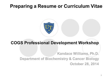 Preparing a Resume or Curriculum Vitae COGS Professional Development Workshop Kandace Williams, Ph.D. Department of Biochemistry & Cancer Biology October.