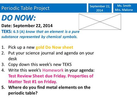 Periodic Table Project September 22, 2014 Ms. Smith Mrs. Malone DO NOW: Date: September 22, 2014 TEKS: TEKS: 6.5 (A) know that an element is a pure substance.