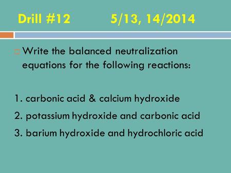 Drill #12 5/13, 14/2014  Write the balanced neutralization equations for the following reactions: 1. carbonic acid & calcium hydroxide 2. potassium hydroxide.
