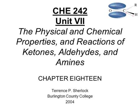CHE 242 Unit VII The Physical and Chemical Properties, and Reactions of Ketones, Aldehydes, and Amines CHAPTER EIGHTEEN Terrence P. Sherlock Burlington.
