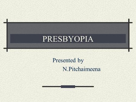 PRESBYOPIA Presented by N.Pitchaimeena. Definition Inability to read the books at the normal reading distance of 33cm. The near point recedes beyond the.