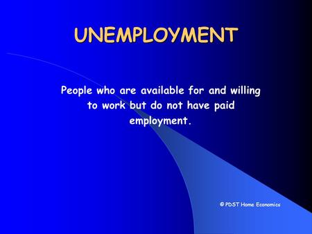 UNEMPLOYMENT People who are available for and willing to work but do not have paid employment. © PDST Home Economics.