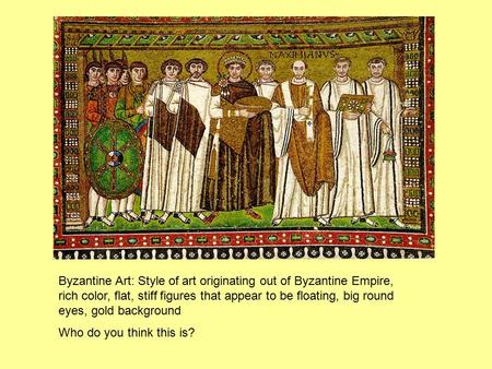 Byzantine Art: Style of art originating out of Byzantine Empire, rich color, flat, stiff figures that appear to be floating, big round eyes, gold background.