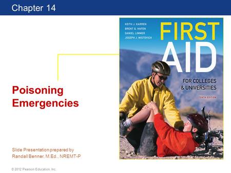 First Aid for Colleges and Universities 10 Edition Chapter 14 © 2012 Pearson Education, Inc. Poisoning Emergencies Slide Presentation prepared by Randall.