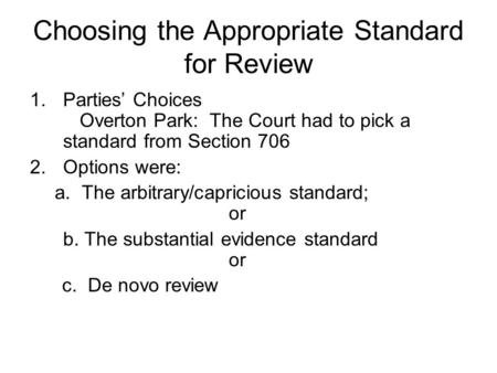 Choosing the Appropriate Standard for Review 1.Parties’ Choices Overton Park: The Court had to pick a standard from Section 706 2.Options were: a. The.