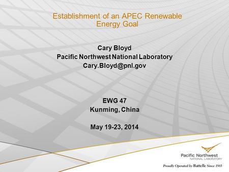 Establishment of an APEC Renewable Energy Goal Cary Bloyd Pacific Northwest National Laboratory EWG 47 Kunming, China May 19-23, 2014.