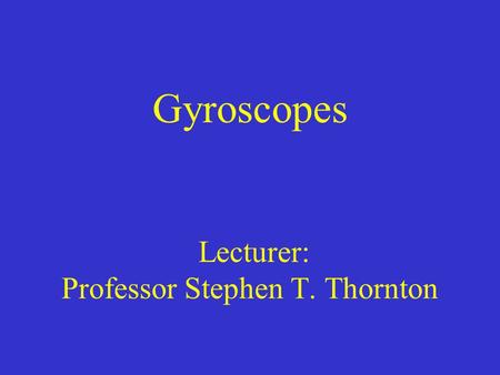Gyroscopes Lecturer: Professor Stephen T. Thornton