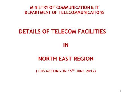DETAILS OF TELECOM FACILITIES IN NORTH EAST REGION ( COS MEETING ON 15 TH JUNE,2012) 1 MINISTRY OF COMMUNICATION & IT DEPARTMENT OF TELECOMMUNICATIONS.