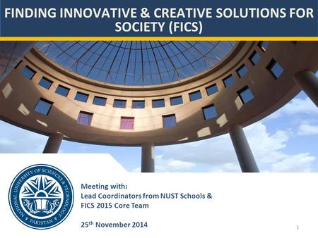 1 Meeting with: Lead Coordinators from NUST Schools & FICS 2015 Core Team 25 th November 2014 FINDING INNOVATIVE & CREATIVE SOLUTIONS FOR SOCIETY (FICS)
