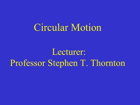 Circular Motion Lecturer: Professor Stephen T. Thornton