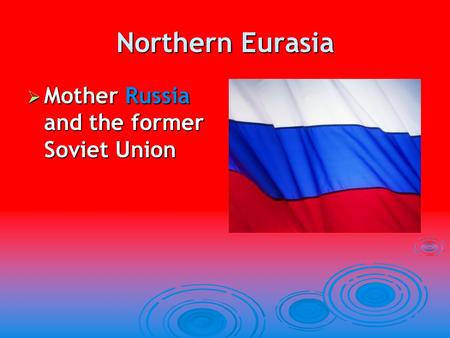 Northern Eurasia Mother Russia and the former Soviet Union.