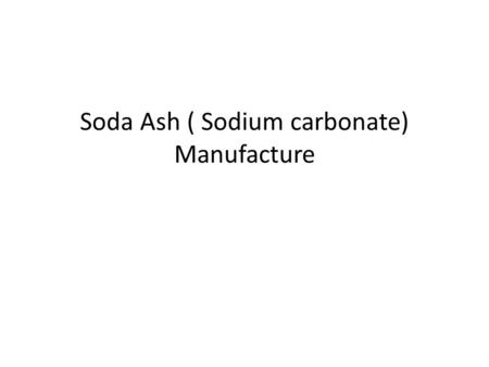 Soda Ash ( Sodium carbonate) Manufacture. Pertinent properties Mol. Wt. 106 M.P.851deg.C. B.P. Decomposes Soluble in water 8.9 gm/100gm at 20 deg.cel.