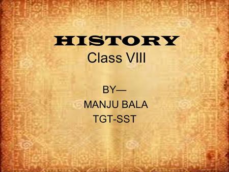 HISTORY Class VIII BY— MANJU BALA TGT-SST.
