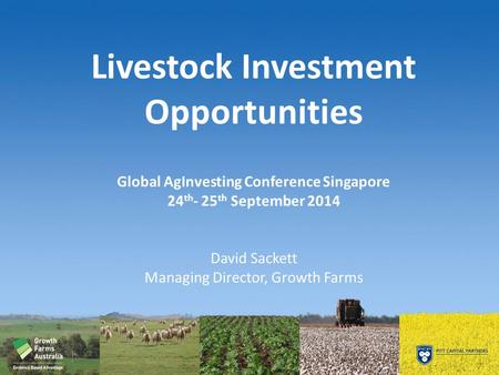 Livestock Investment Opportunities Global AgInvesting Conference Singapore 24 th - 25 th September 2014 David Sackett Managing Director, Growth Farms.
