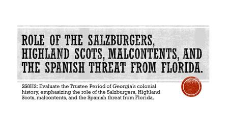 Role of the Salzburgers, Highland Scots, malcontents, and the Spanish threat from florida. SS8H2: Evaluate the Trustee Period of Georgia’s colonial history,