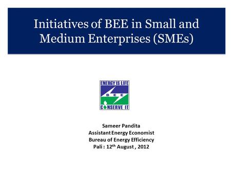 Initiatives of BEE in Small and Medium Enterprises (SMEs) Sameer Pandita Assistant Energy Economist Bureau of Energy Efficiency Pali : 12 th August, 2012.