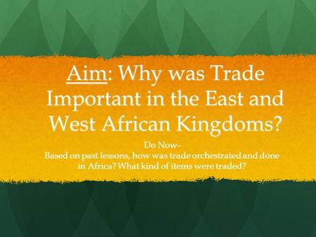 Aim: Why was Trade Important in the East and West African Kingdoms? Do Now- Based on past lessons, how was trade orchestrated and done in Africa? What.