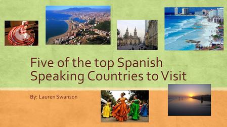 Five of the top Spanish Speaking Countries to Visit By: Lauren Swanson.