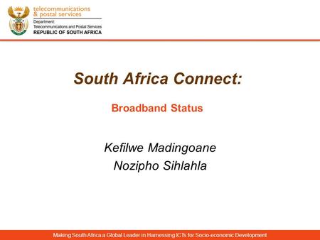 South Africa Connect: Broadband Status Making South Africa a Global Leader in Harnessing ICTs for Socio-economic Development Kefilwe Madingoane Nozipho.