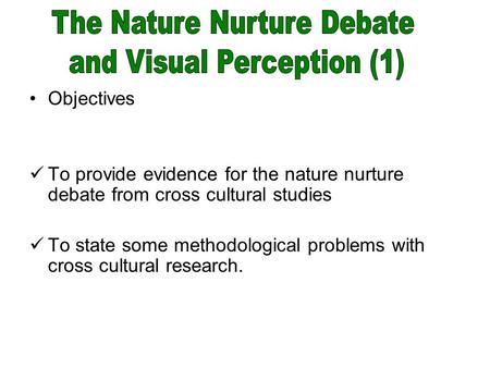 Objectives To provide evidence for the nature nurture debate from cross cultural studies To state some methodological problems with cross cultural research.