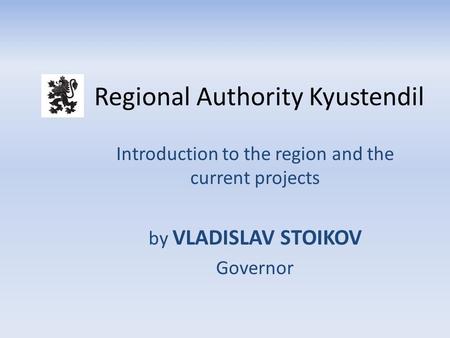 Regional Authority Kyustendil Introduction to the region and the current projects by VLADISLAV STOIKOV Governor.