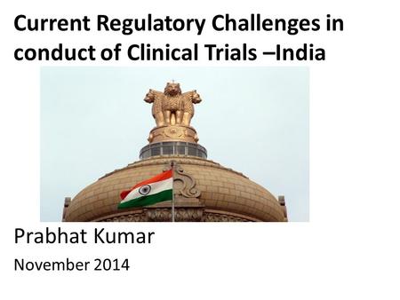 Current Regulatory Challenges in conduct of Clinical Trials –India​ ​ ​ Prabhat Kumar November 2014.