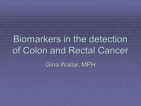 Biomarkers in the detection of Colon and Rectal Cancer Gina Wallar, MPH.