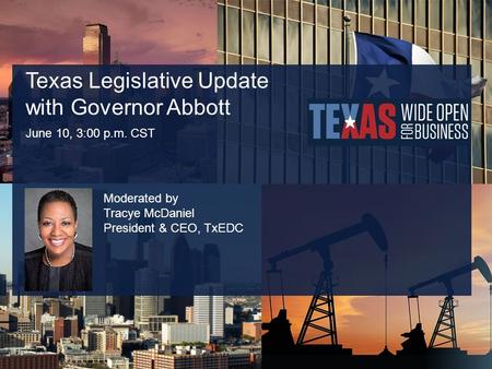 Texas Legislative Update with Governor Abbott June 10, 3:00 p.m. CST Moderated by Tracye McDaniel President & CEO, TxEDC.