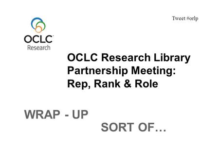 OCLC Research Library Partnership Meeting: Rep, Rank & Role Tweet #orlp WRAP - UP SORT OF…