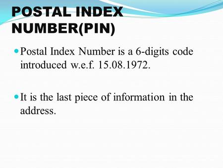 POSTAL INDEX NUMBER(PIN) Postal Index Number is a 6-digits code introduced w.e.f. 15.08.1972. It is the last piece of information in the address.