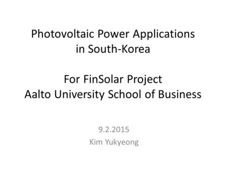 Photovoltaic Power Applications in South-Korea For FinSolar Project Aalto University School of Business 9.2.2015 Kim Yukyeong.