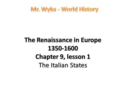 Mr. Wyka - World History The Renaissance in Europe 1350-1600 Chapter 9, lesson 1 The Italian States.