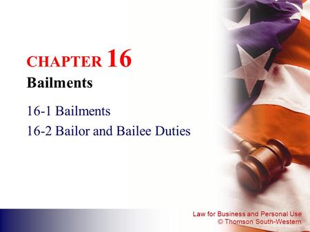Law for Business and Personal Use © Thomson South-Western CHAPTER 16 Bailments 16-1 Bailments 16-2 Bailor and Bailee Duties.