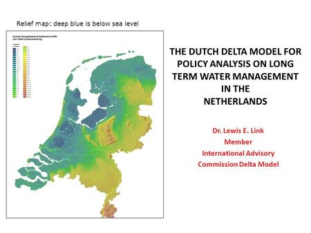 THE DUTCH DELTA MODEL FOR POLICY ANALYSIS ON LONG TERM WATER MANAGEMENT IN THE NETHERLANDS Relief map: deep blue is below sea level Dr. Lewis E. Link Member.