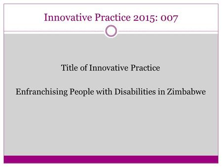 Innovative Practice 2015: 007 Title of Innovative Practice Enfranchising People with Disabilities in Zimbabwe.