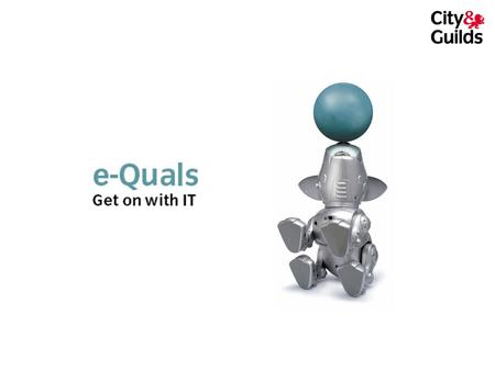 What is e-Quals? A range of 7 IT qualifications from City & Guilds Made up of individual units from word processing to website design, from networking.