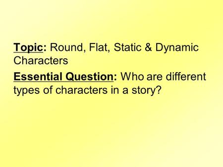 Topic: Round, Flat, Static & Dynamic Characters Essential Question: Who are different types of characters in a story?