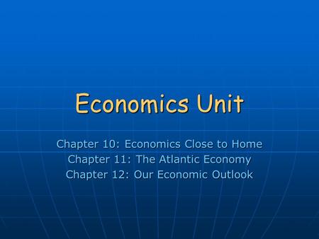 Economics Unit Chapter 10: Economics Close to Home Chapter 11: The Atlantic Economy Chapter 12: Our Economic Outlook.