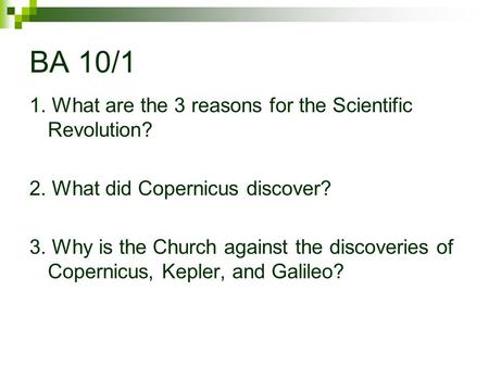 BA 10/1 1. What are the 3 reasons for the Scientific Revolution? 2. What did Copernicus discover? 3. Why is the Church against the discoveries of Copernicus,
