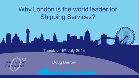 Why London is the world leader for Shipping Services? Tuesday 15 th July 2014 Doug Barrow.
