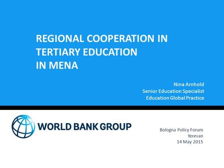 REGIONAL COOPERATION IN TERTIARY EDUCATION IN MENA Nina Arnhold Senior Education Specialist Education Global Practice Bologna Policy Forum Yerevan 14 May.