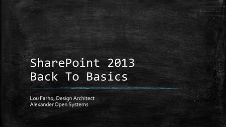 SharePoint 2013 Back To Basics Lou Farho, Design Architect Alexander Open Systems.