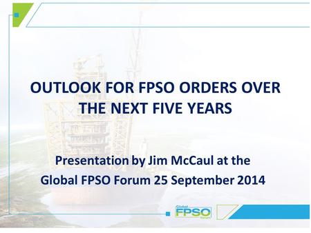 OUTLOOK FOR FPSO ORDERS OVER THE NEXT FIVE YEARS Presentation by Jim McCaul at the Global FPSO Forum 25 September 2014.