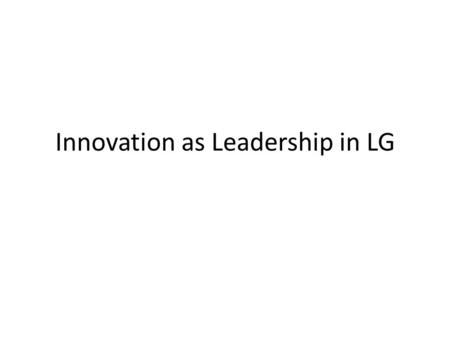 Innovation as Leadership in LG. Context Innovation: better solutions that meet new requirements………….new ideas Improvement: doing the same thing better.